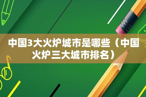 中国3大火炉城市是哪些（中国火炉三大城市排名）