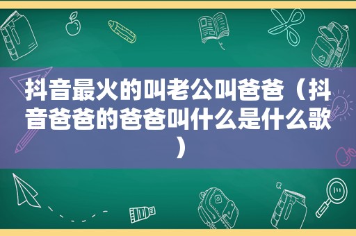 抖音最火的叫老公叫爸爸（抖音爸爸的爸爸叫什么是什么歌）