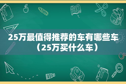 25万最值得推荐的车有哪些车（25万买什么车）