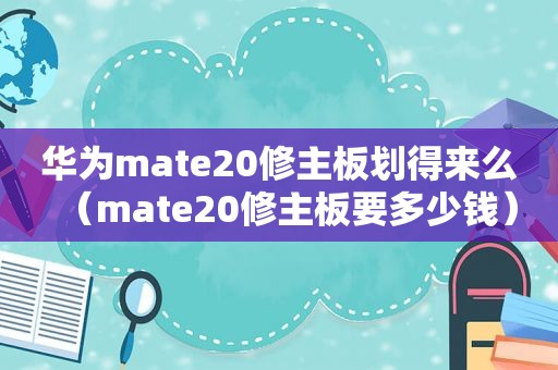 华为mate20修主板划得来么（mate20修主板要多少钱）