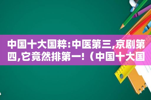 中国十大国粹:中医第三,京剧第四,它竟然排第一!（中国十大国粹排名）