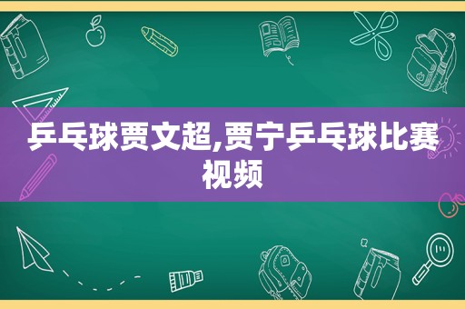 乒乓球贾文超,贾宁乒乓球比赛视频  第1张