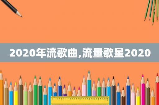 2020年流歌曲,流量歌星2020