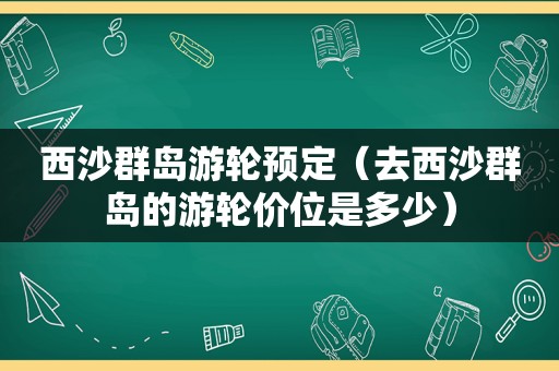 西沙群岛游轮预定（去西沙群岛的游轮价位是多少）