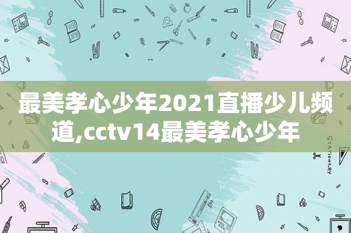 最美孝心少年2021直播少儿频道,cctv14最美孝心少年