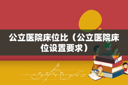 公立医院床位比（公立医院床位设置要求）