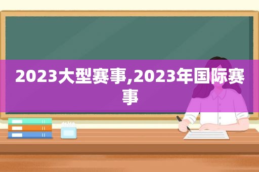 2023大型赛事,2023年国际赛事