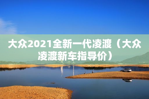 大众2021全新一代凌渡（大众凌渡新车指导价）