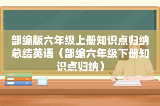 部编版六年级上册知识点归纳总结英语（部编六年级下册知识点归纳）