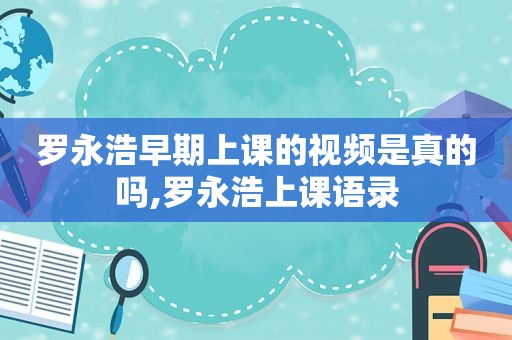 罗永浩早期上课的视频是真的吗,罗永浩上课语录