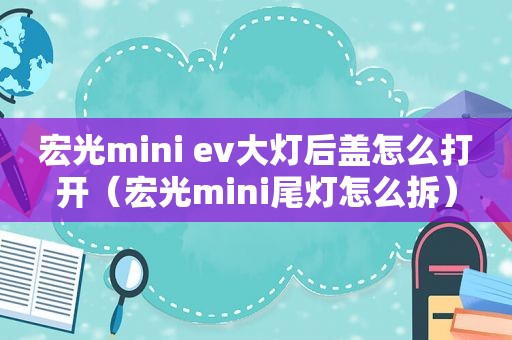 宏光mini ev大灯后盖怎么打开（宏光mini尾灯怎么拆）