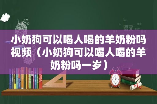 小奶狗可以喝人喝的羊奶粉吗视频（小奶狗可以喝人喝的羊奶粉吗一岁）