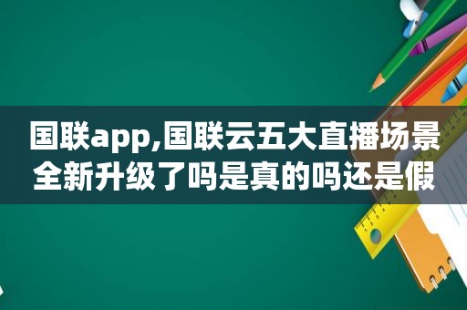 国联app,国联云五大直播场景全新升级了吗是真的吗还是假的