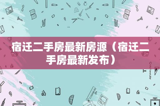 宿迁二手房最新房源（宿迁二手房最新发布）