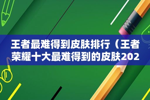 王者最难得到皮肤排行（王者荣耀十大最难得到的皮肤2020）