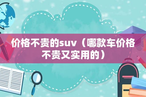 价格不贵的suv（哪款车价格不贵又实用的）