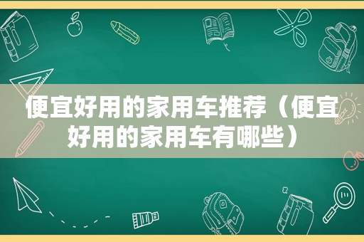 便宜好用的家用车推荐（便宜好用的家用车有哪些）