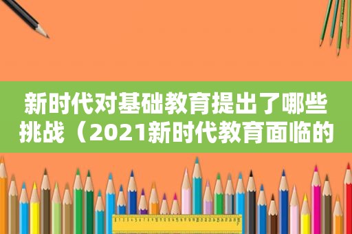 新时代对基础教育提出了哪些挑战（2021新时代教育面临的挑战）