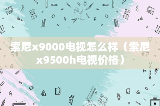 索尼x9000电视怎么样（索尼x9500h电视价格）