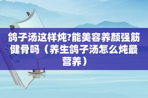 鸽子汤这样炖?能美容养颜强筋健骨吗（养生鸽子汤怎么炖最营养）