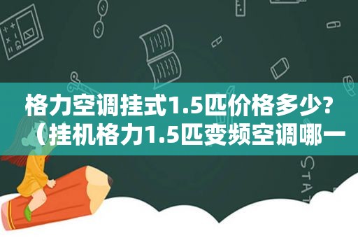 格力空调挂式1.5匹价格多少?（挂机格力1.5匹变频空调哪一款好）