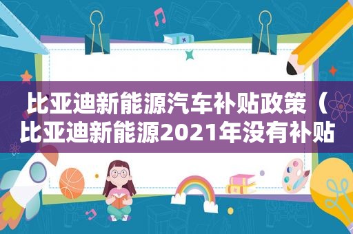 比亚迪新能源汽车补贴政策（比亚迪新能源2021年没有补贴了吗）