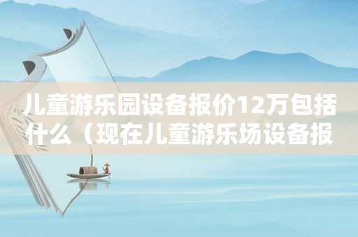 儿童游乐园设备报价12万包括什么（现在儿童游乐场设备报价一般多少钱?）