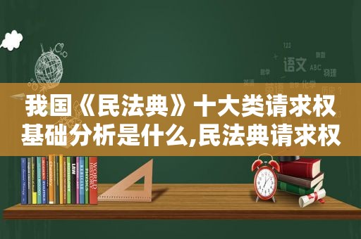 我国《民法典》十大类请求权基础分析是什么,民法典请求权基础汇总