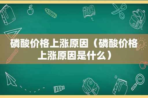 磷酸价格上涨原因（磷酸价格上涨原因是什么）