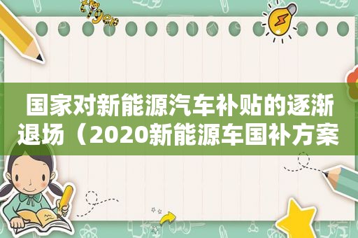 国家对新能源汽车补贴的逐渐退场（2020新能源车国补方案）