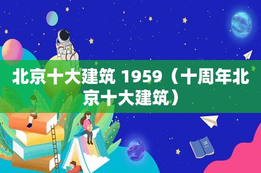 北京十大建筑 1959（十周年北京十大建筑）