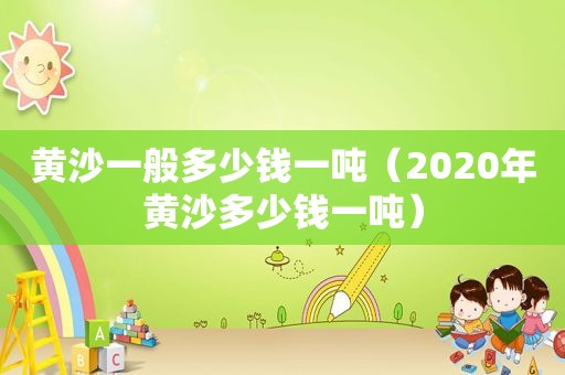 黄沙一般多少钱一吨（2020年黄沙多少钱一吨）