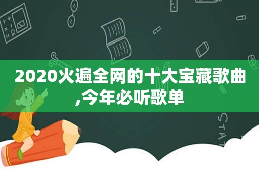 2020火遍全网的十大宝藏歌曲,今年必听歌单