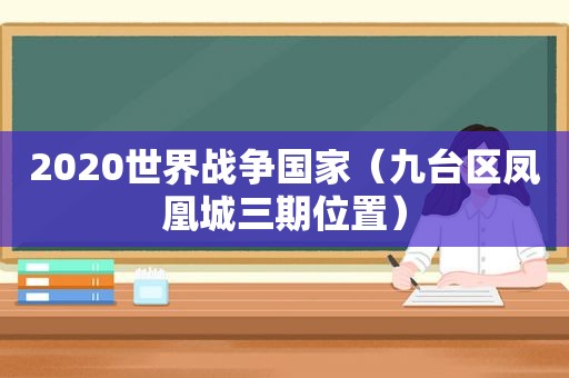 2020世界战争国家（九台区凤凰城三期位置）