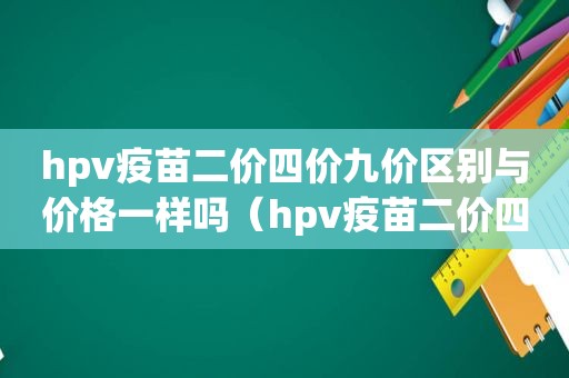 hpv疫苗二价四价九价区别与价格一样吗（hpv疫苗二价四价九价的价格区别）