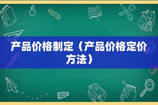 产品价格制定（产品价格定价方法）