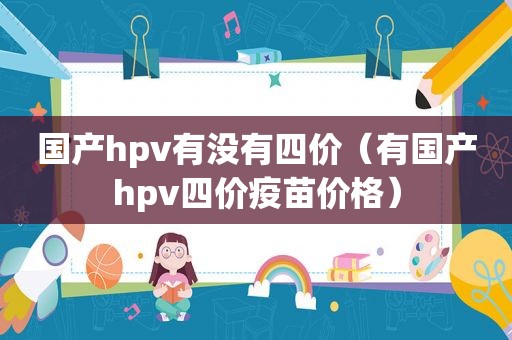 国产hpv有没有四价（有国产hpv四价疫苗价格）