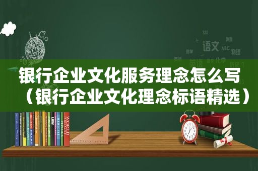 银行企业文化服务理念怎么写（银行企业文化理念标语 *** ）