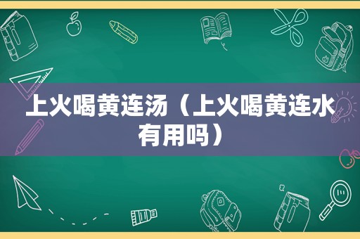 上火喝黄连汤（上火喝黄连水有用吗）