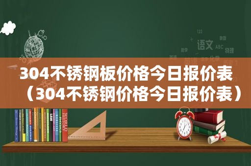 304不锈钢板价格今日报价表（304不锈钢价格今日报价表）