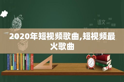 2020年短视频歌曲,短视频最火歌曲