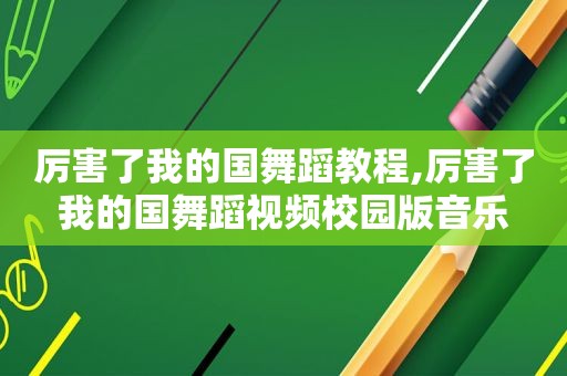 厉害了我的国舞蹈教程,厉害了我的国舞蹈视频校园版音乐