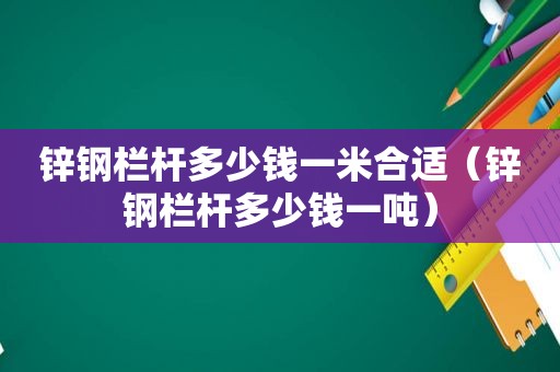 锌钢栏杆多少钱一米合适（锌钢栏杆多少钱一吨）