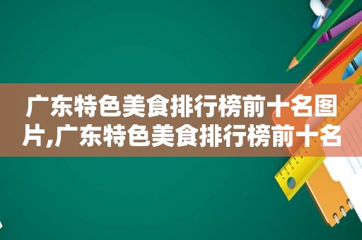 广东特色美食排行榜前十名图片,广东特色美食排行榜前十名品牌