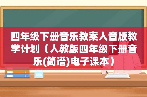 四年级下册音乐教案人音版教学计划（人教版四年级下册音乐(简谱)电子课本）