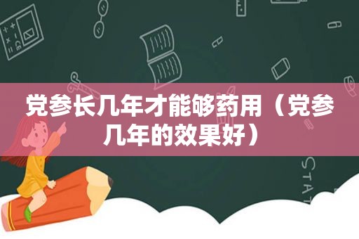 党参长几年才能够药用（党参几年的效果好）