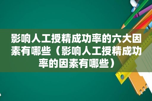 影响人工授精成功率的六大因素有哪些（影响人工授精成功率的因素有哪些）