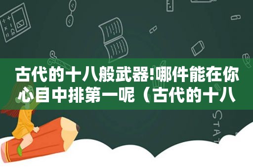 古代的十八般武器!哪件能在你心目中排第一呢（古代的十八般武器!哪件能在你心目中排第一名）