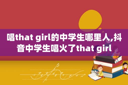 唱that girl的中学生哪里人,抖音中学生唱火了that girl