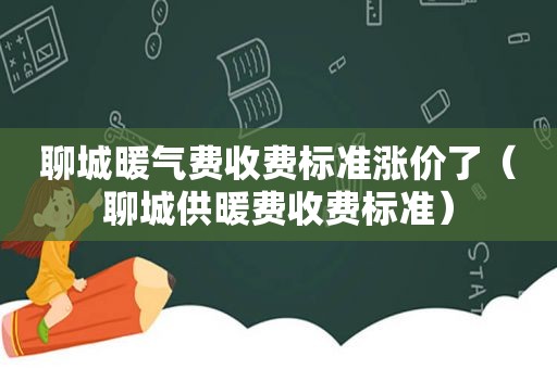 聊城暖气费收费标准涨价了（聊城供暖费收费标准）